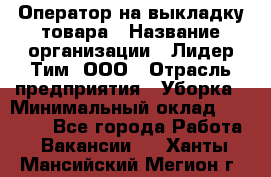 Оператор на выкладку товара › Название организации ­ Лидер Тим, ООО › Отрасль предприятия ­ Уборка › Минимальный оклад ­ 28 000 - Все города Работа » Вакансии   . Ханты-Мансийский,Мегион г.